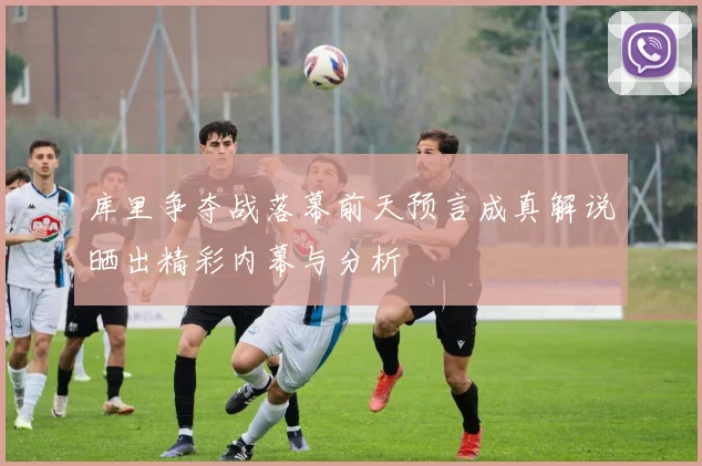 库里争夺战落幕前天预言成真解说晒出精彩内幕与分析
