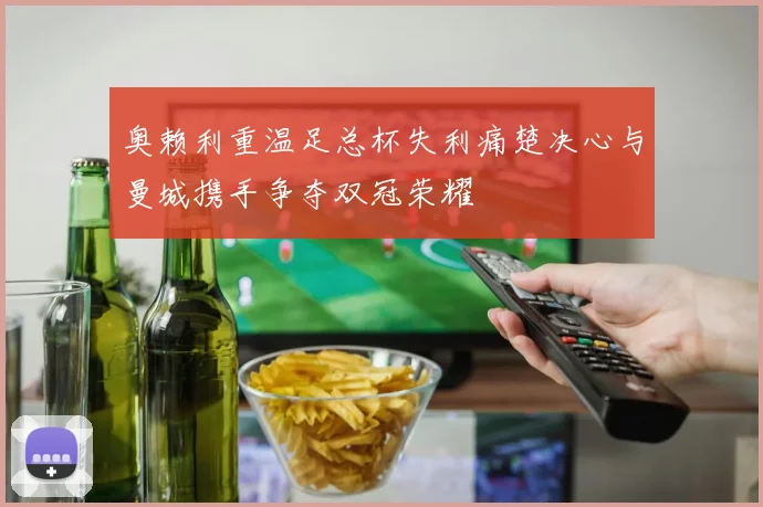 奥赖利重温足总杯失利痛楚决心与曼城携手争夺双冠荣耀