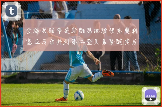 金球奖赔率更新凯恩继续领先奥利塞亚马尔并列第二登贝莱紧随其后