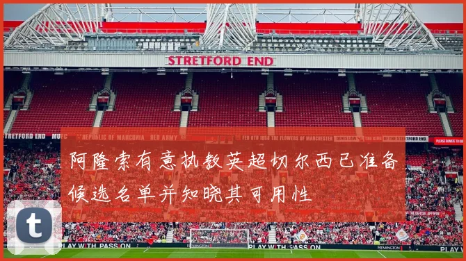 阿隆索有意执教英超切尔西已准备候选名单并知晓其可用性
