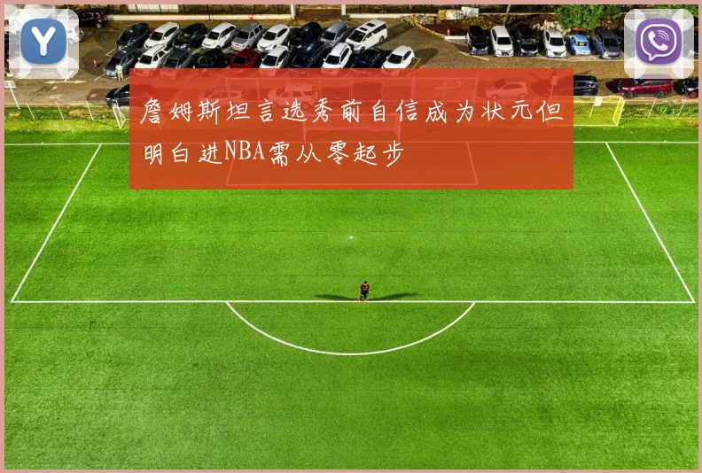 詹姆斯坦言选秀前自信成为状元但明白进NBA需从零起步