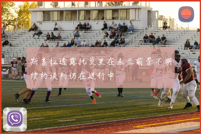 斯基拉透露托莫里在米兰前景不明续约谈判仍在进行中