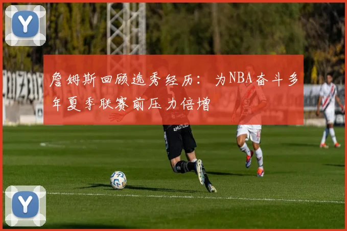 詹姆斯回顾选秀经历：为NBA奋斗多年夏季联赛前压力倍增