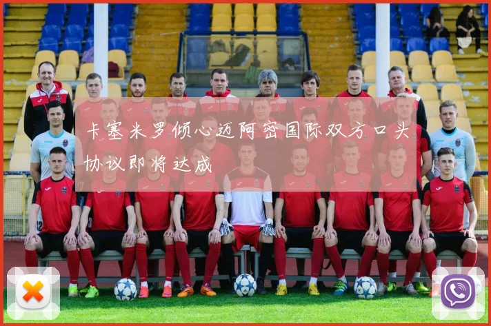 卡塞米罗倾心迈阿密国际双方口头协议即将达成