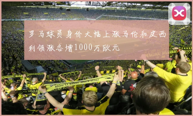 罗马球员身价大幅上涨马伦和皮西利领涨各增1000万欧元