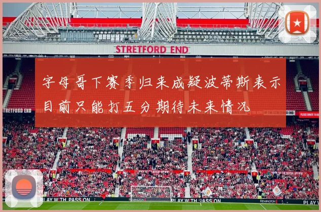 字母哥下赛季归来成疑波蒂斯表示目前只能打五分期待未来情况