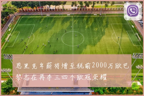 恩里克年薪将增至税前2000万欧巴黎志在再夺三四个欧冠荣耀