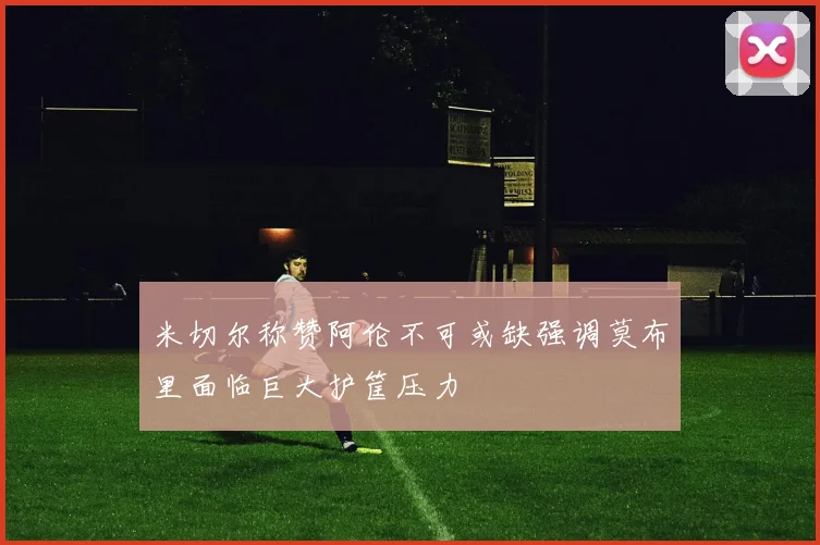 米切尔称赞阿伦不可或缺强调莫布里面临巨大护筐压力