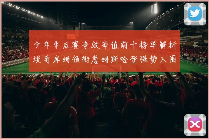 今年季后赛净效率值前十榜单解析埃奇库姆领衔詹姆斯哈登强势入围