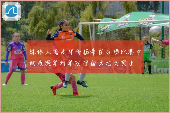 媒体人高度评价杨希在各项比赛中的表现单对单防守能力尤为突出