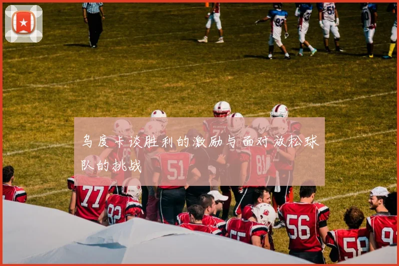 乌度卡谈胜利的激励与面对放松球队的挑战