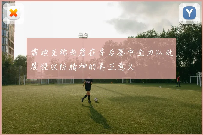 雷迪克称老詹在季后赛中全力以赴展现攻防精神的真正意义