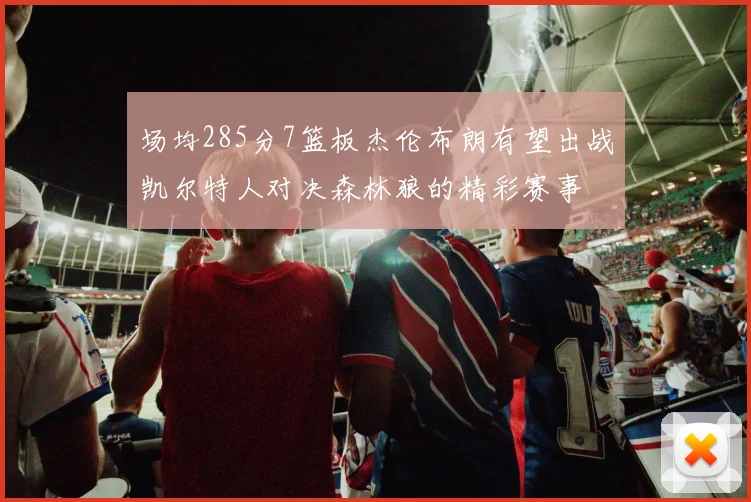 场均285分7篮板杰伦布朗有望出战凯尔特人对决森林狼的精彩赛事