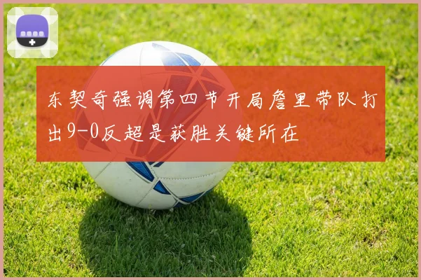 东契奇强调第四节开局詹里带队打出9-0反超是获胜关键所在